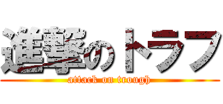 進撃のトラフ (attack on trough)