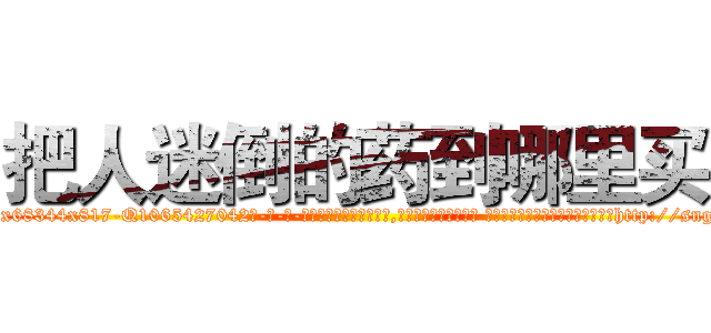 把人迷倒的药到哪里买 (把人迷倒的药到哪里买【电-话151x68344x817-Q1065427042元-吉-药-业】我们做的是长期生意,靠的是老客户长期支持 把人迷倒的药到哪里买在发表了一篇http://sngk.net/MQvZue

参考消息网我们做的是长期生意,靠的是老客户长期支持也许我们早该意识到，就连鲍勃·霍斯金斯（金球奖戏剧类电影男主角 
)