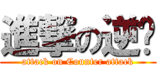 進撃の逆袭 (attack on Counter attack)