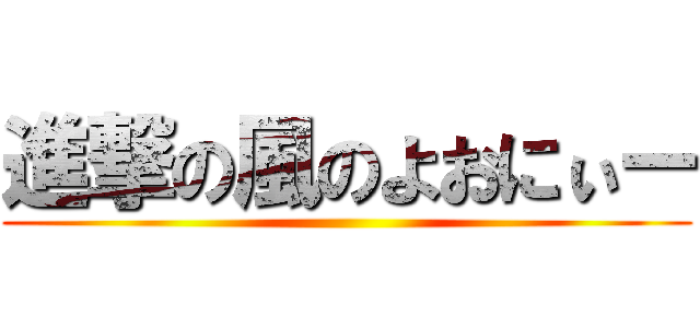 進撃の風のよおにぃー ()