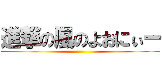 進撃の風のよおにぃー ()