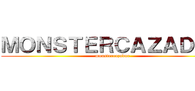 ＭＯＮＳＴＥＲＣＡＺＡＤＯＲ (monstercazador)