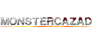 ＭＯＮＳＴＥＲＣＡＺＡＤＯＲ (monstercazador)