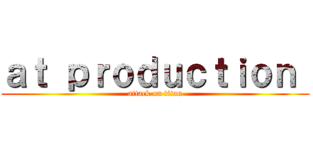 ａｔ ｐｒｏｄｕｃｔｉｏｎ  (attack on titan)