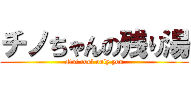 チノちゃんの残り湯 (Not cool only you)