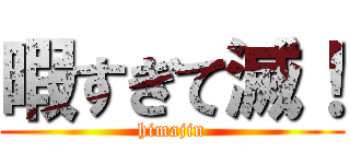 暇すぎて滅！ (himajin)