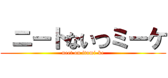  ニートないつミーケ (neet on itumi-ke)