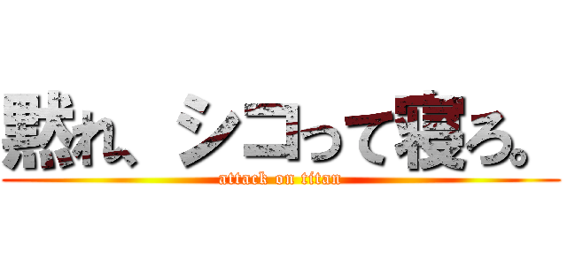 黙れ、シコって寝ろ。 (attack on titan)