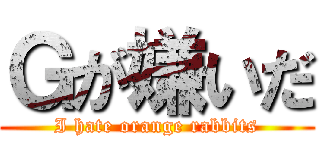 Ｇが嫌いだ (I hate orange rabbits)