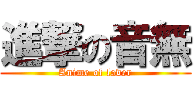 進撃の音無 (Anime of lover)
