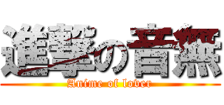 進撃の音無 (Anime of lover)