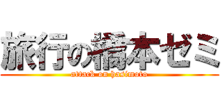 旅行の橋本ゼミ (attack on hasimoto)