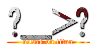 ˙＿＞˙ (attack on titan)