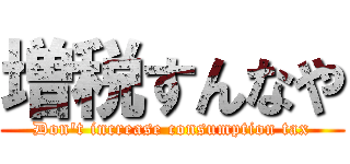 増税すんなや (Don't increase consumption tax)