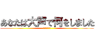 あなたは大声で何をしました (你在大聲什麼啦)