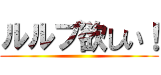 ルルブ欲しい！ ()