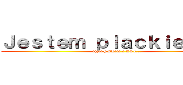 Ｊｅｓｔｅｍ ｐｌａｃｋｉｅｍ ：３ (czyli historia o mnie...)