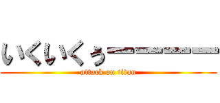 いくいくぅーーーー (attack on titan)