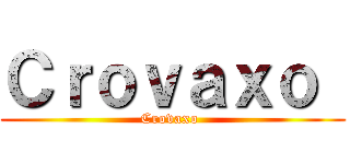 Ｃｒｏｖａｘｏ  (Crovaxo )