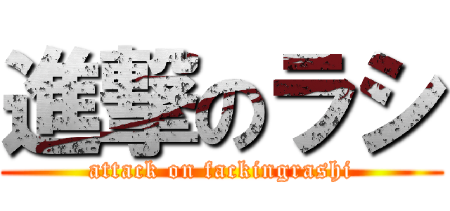 進撃のラシ (attack on fackingrashi)