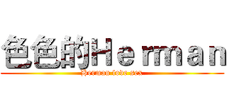 色色的Ｈｅｒｍａｎ (Herman love sex)