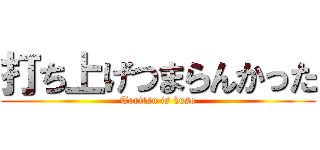 打ち上げつまらんかった (Toritsu is kuso)