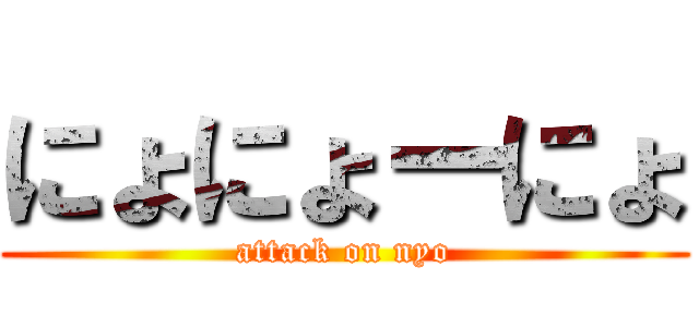 にょにょーにょ (attack on nyo)