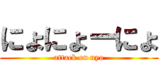 にょにょーにょ (attack on nyo)