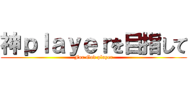 神ｐｌａｙｅｒを目指して (For God player)