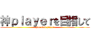 神ｐｌａｙｅｒを目指して (For God player)
