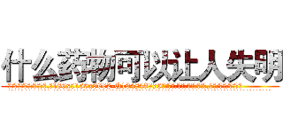 什么药物可以让人失明 (什么药物可以让人失明【电.话186x0156x9662-Q194843976林氏药业】我们做的是长期生意,靠的是老客户长期支持
参考消息网2月20日报道 韩媒称，“剩女多、离婚率高的城市，房价一定会上涨。”这是中国经济学家金岩石2016年12月参加在上海举行的房地产相关论坛时说的话。
)
