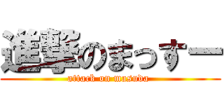 進撃のまっすー (attack on masuda )