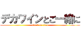 デカワインとご一緒に (attack on titan)