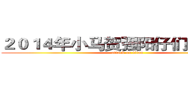 ２０１４年小马贺强阳仔们加了个油 (attack on titan)