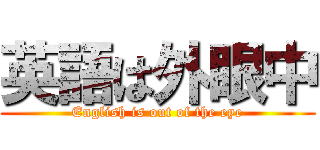 英語は外眼中 (English is out of the eye)