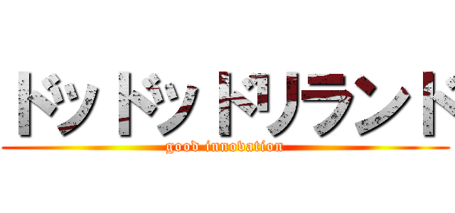 ドッドッドリランド (good innovation)