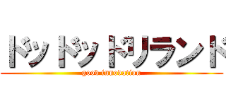 ドッドッドリランド (good innovation)