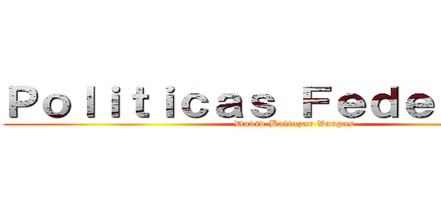 Ｐｏｌｉｔｉｃａｓ Ｆｅｄｅｒａｌｅｓ ( David Baltazar Vargas)