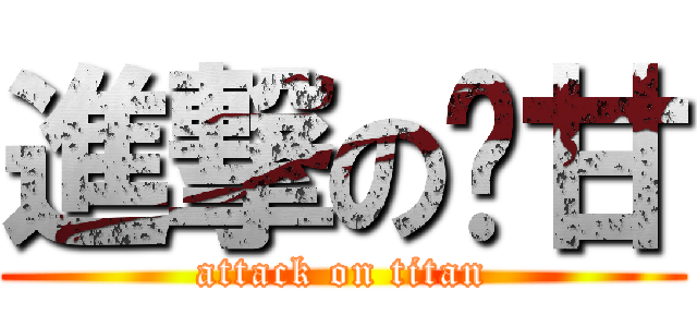 進撃の錒甘 (attack on titan)