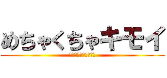 めちゃくちゃキモイ (めちゃくちゃきもい。)