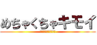 めちゃくちゃキモイ (めちゃくちゃきもい。)