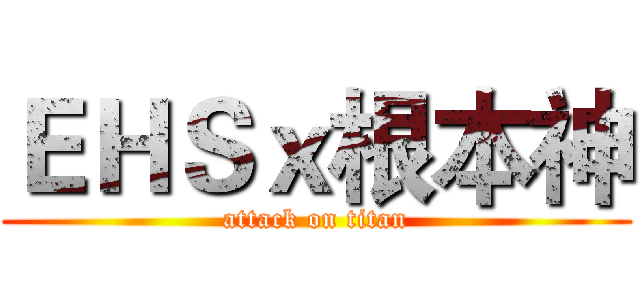 ＥＨＳｘ根本神 (attack on titan)