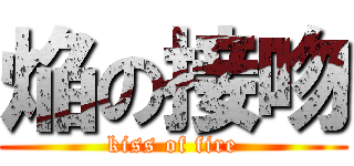 焔の接吻 (kiss of fire)