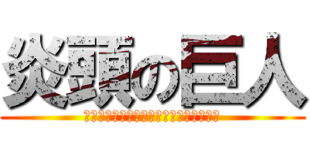 炎頭の巨人 (ｄｄｄｄｄｄｄｄｄｄｄｄｄｄｄｄｄｄｄ)