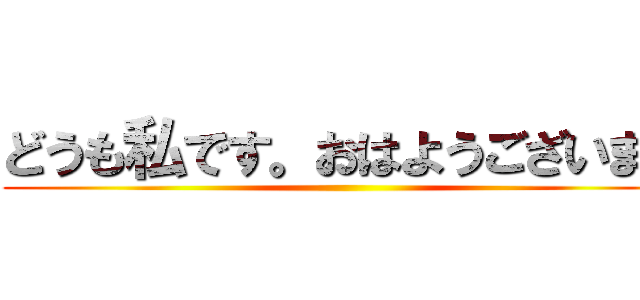どうも私です。おはようございます ()