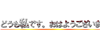 どうも私です。おはようございます ()