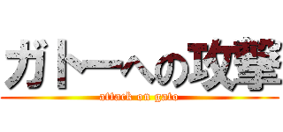 ガトーへの攻撃 (attack on gato)