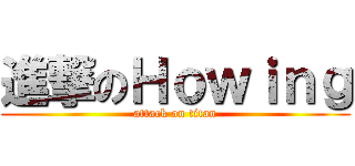 進撃のＨｏｗｉｎｇ (attack on titan)