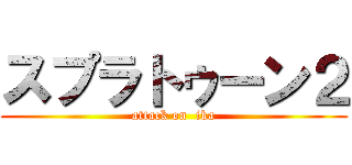 スプラトゥーン２ (attack on  ika)
