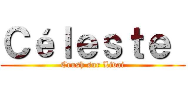 Ｃéｌｅｓｔｅ  (Crush sur Livai)